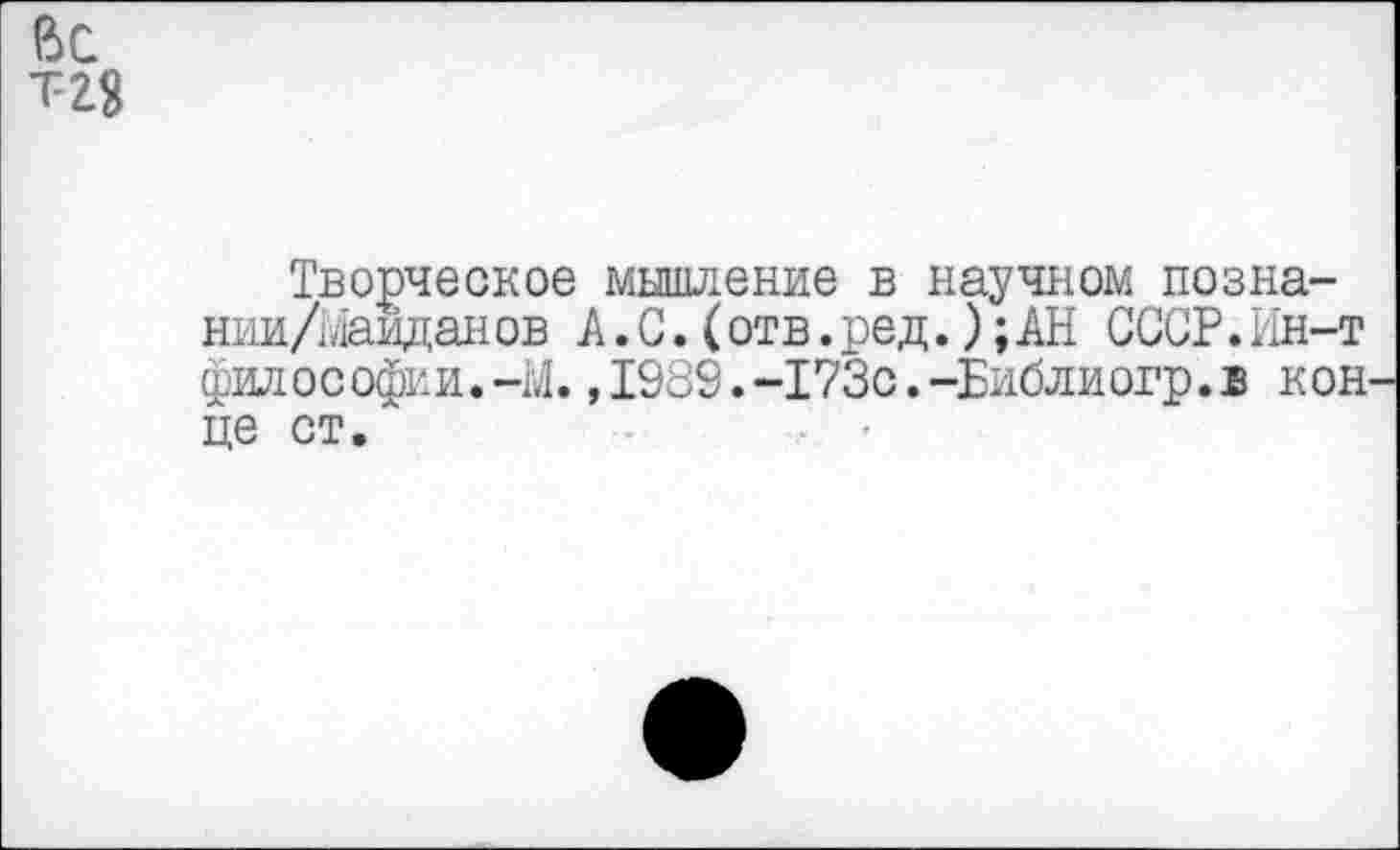 ﻿6с
Т2$
Творческое мышление в научном позна-нии/Маиданов А.С.(отв.ред.); АН СССР.Ин-т философии.-М.,1989.-173с.-Библиогр.в кон це ст.